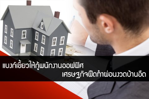 แบงก์เขี้ยวให้กู้พนักงานออฟฟิศ เศรษฐกิจฝืดทำผ่อนงวดบ้านอืด